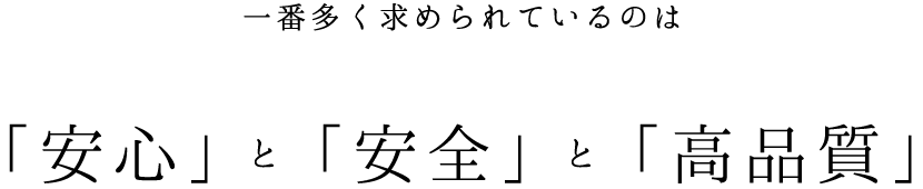 現場の声を聴いてきて、一番多く求められているのは「安心」と「安全」と「高品質」