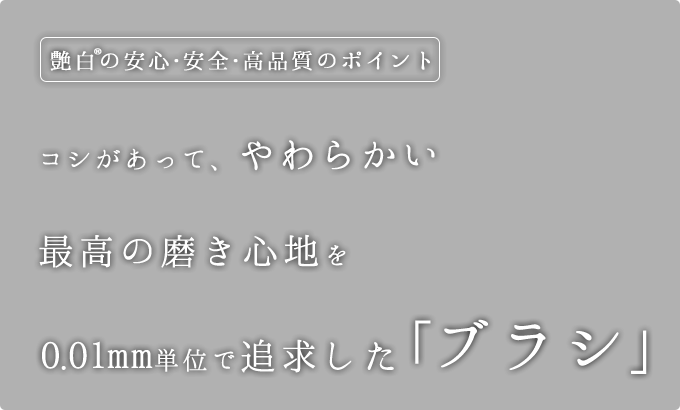 艶白の「安心・安全・高品質」のポイント1 コシがあってやわらかい、最高の磨き心地を0.01mm単位で追求したブラシ