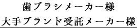 歯ブラシメーカー様 大手ブランド受託メーカー様